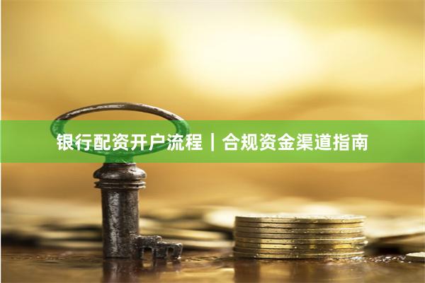 银行配资开户流程｜合规资金渠道指南