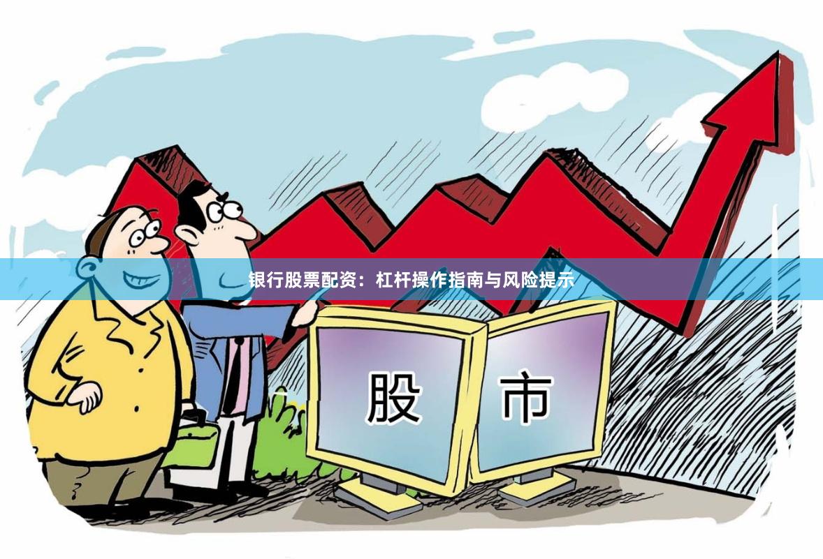 银行股票配资：杠杆操作指南与风险提示