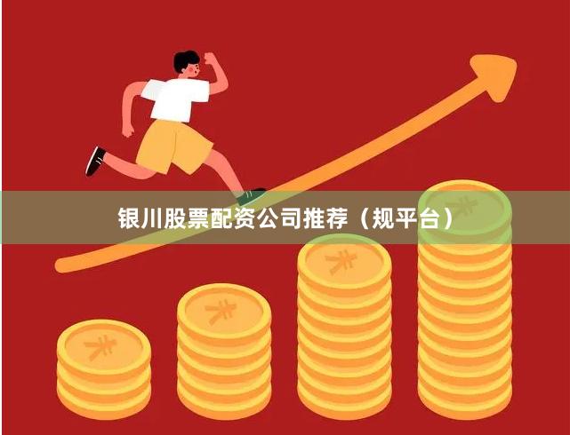 银川股票配资公司推荐（规平台）
